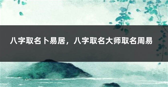 八字取名卜易居，八字取名大师取名周易