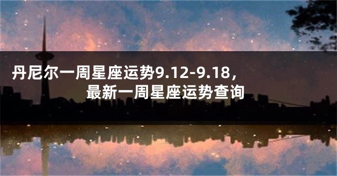 丹尼尔一周星座运势9.12-9.18，最新一周星座运势查询