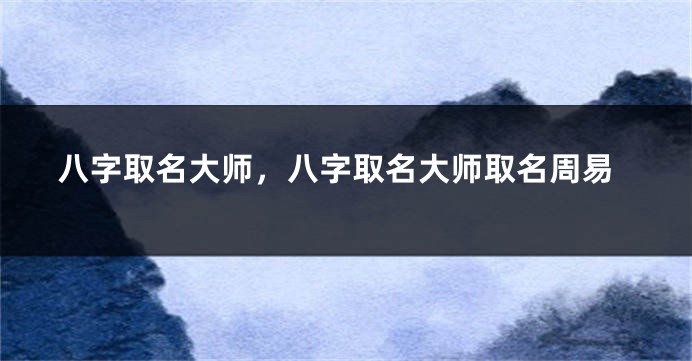 八字取名大师，八字取名大师取名周易