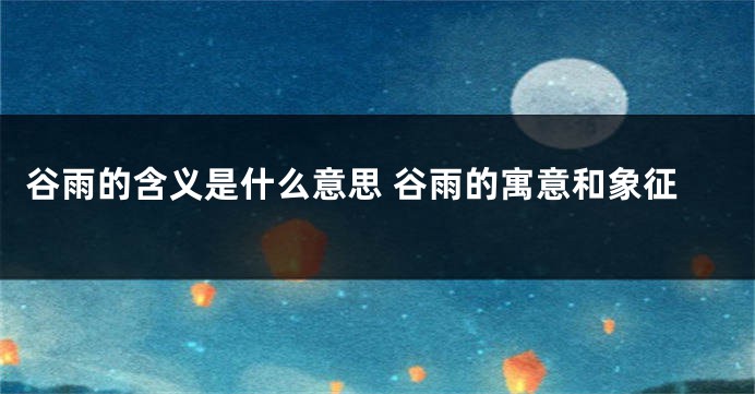 谷雨的含义是什么意思 谷雨的寓意和象征