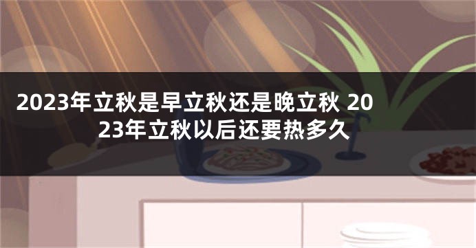 2023年立秋是早立秋还是晚立秋 2023年立秋以后还要热多久