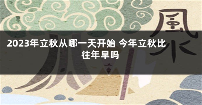 2023年立秋从哪一天开始 今年立秋比往年早吗