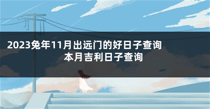 2023兔年11月出远门的好日子查询 本月吉利日子查询