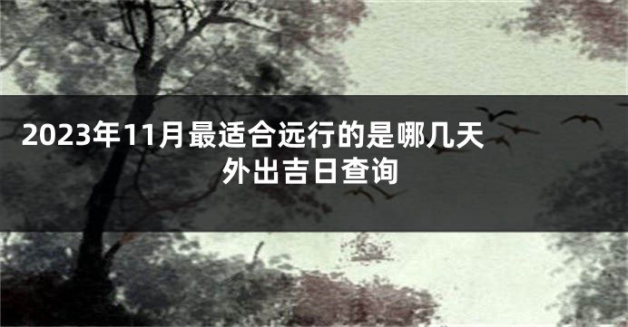 2023年11月最适合远行的是哪几天 外出吉日查询