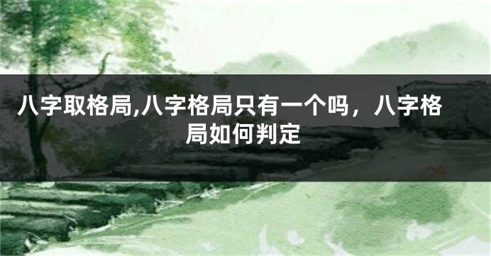 八字取格局,八字格局只有一个吗，八字格局如何判定