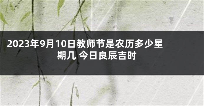 2023年9月10日教师节是农历多少星期几 今日良辰吉时