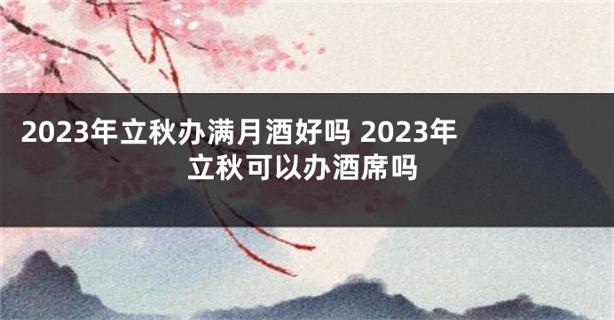 2023年立秋办满月酒好吗 2023年立秋可以办酒席吗