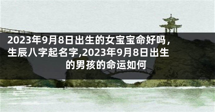 2023年9月8日出生的女宝宝命好吗，生辰八字起名字,2023年9月8日出生的男孩的命运如何