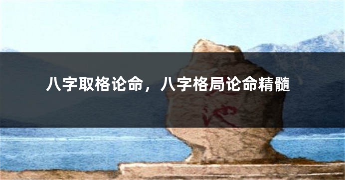 八字取格论命，八字格局论命精髓