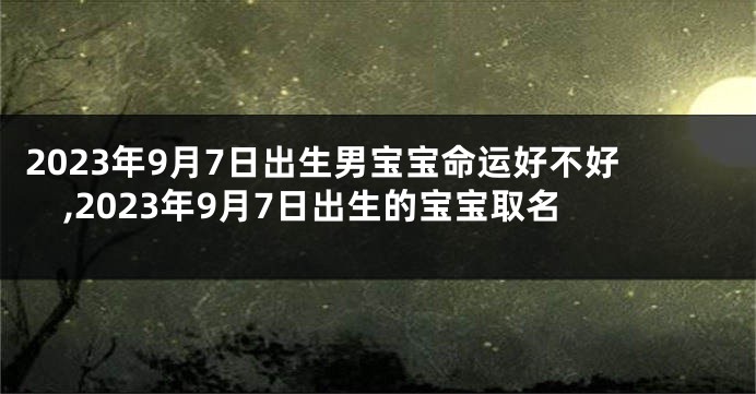 2023年9月7日出生男宝宝命运好不好,2023年9月7日出生的宝宝取名