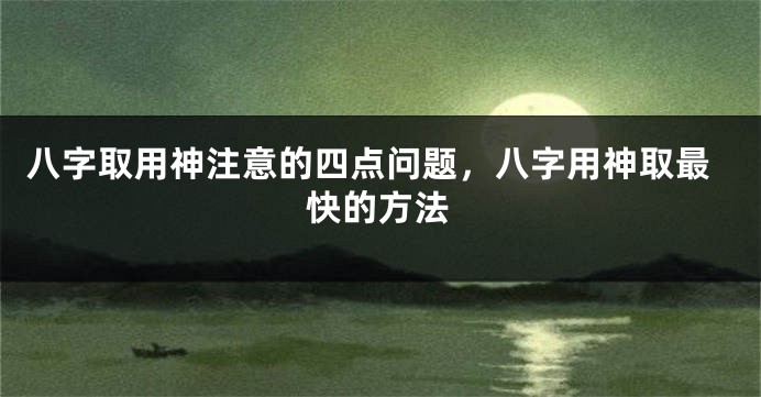 八字取用神注意的四点问题，八字用神取最快的方法