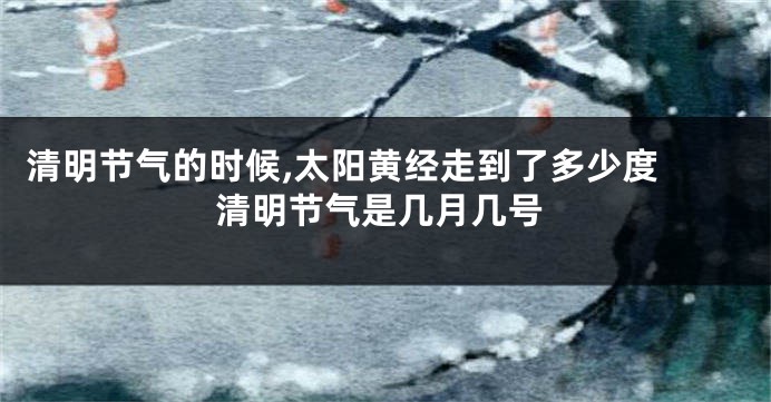 清明节气的时候,太阳黄经走到了多少度 清明节气是几月几号