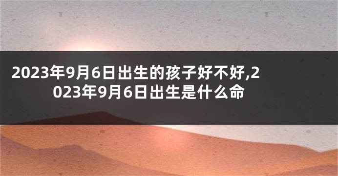 2023年9月6日出生的孩子好不好,2023年9月6日出生是什么命