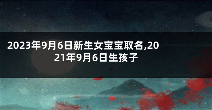 2023年9月6日新生女宝宝取名,2021年9月6日生孩子