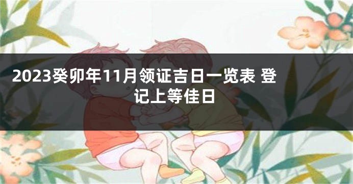 2023癸卯年11月领证吉日一览表 登记上等佳日