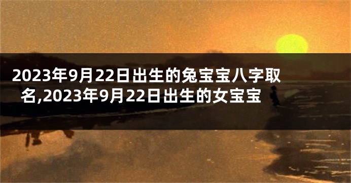 2023年9月22日出生的兔宝宝八字取名,2023年9月22日出生的女宝宝