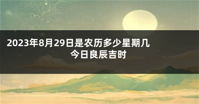 2023年8月29日是农历多少星期几 今日良辰吉时