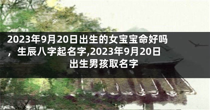 2023年9月20日出生的女宝宝命好吗，生辰八字起名字,2023年9月20日出生男孩取名字