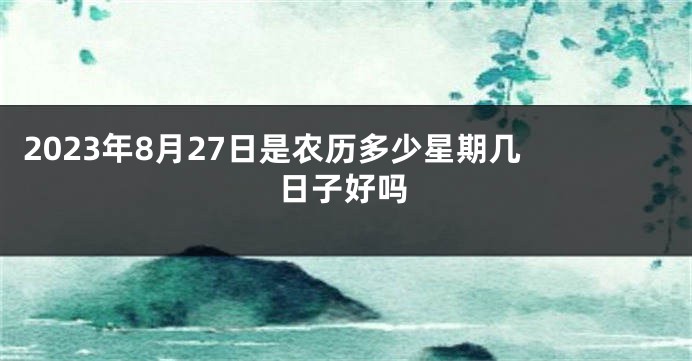 2023年8月27日是农历多少星期几 日子好吗