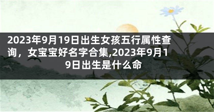 2023年9月19日出生女孩五行属性查询，女宝宝好名字合集,2023年9月19日出生是什么命
