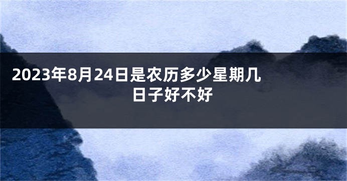 2023年8月24日是农历多少星期几 日子好不好