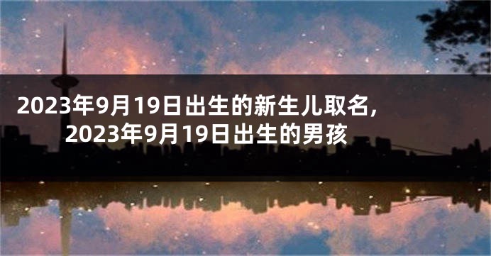 2023年9月19日出生的新生儿取名,2023年9月19日出生的男孩