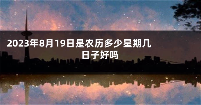 2023年8月19日是农历多少星期几 日子好吗