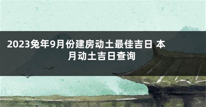 2023兔年9月份建房动土最佳吉日 本月动土吉日查询