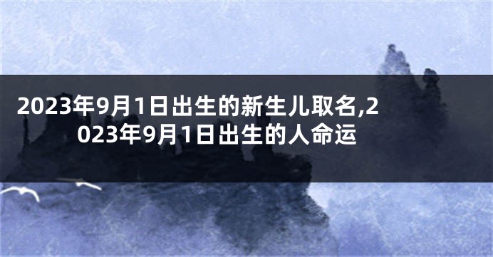 2023年9月1日出生的新生儿取名,2023年9月1日出生的人命运