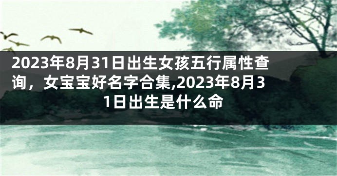 2023年8月31日出生女孩五行属性查询，女宝宝好名字合集,2023年8月31日出生是什么命