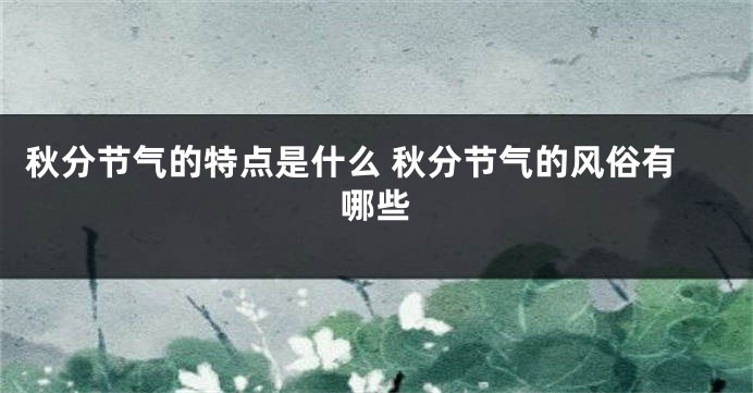 秋分节气的特点是什么 秋分节气的风俗有哪些