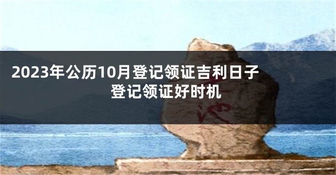 2023年公历10月登记领证吉利日子 登记领证好时机