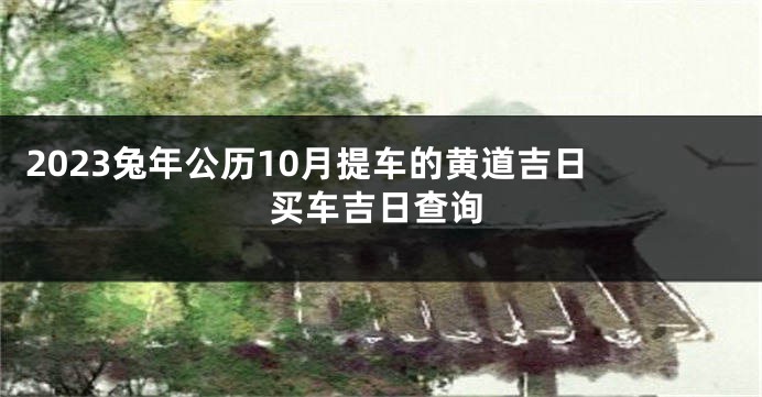 2023兔年公历10月提车的黄道吉日 买车吉日查询