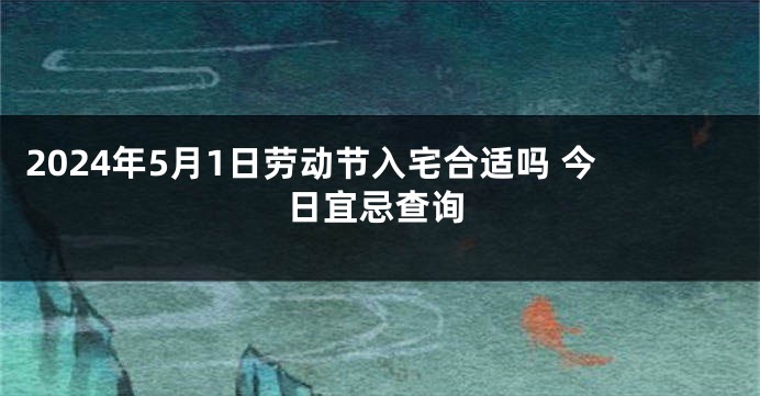 2024年5月1日劳动节入宅合适吗 今日宜忌查询