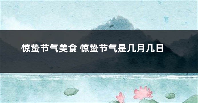 惊蛰节气美食 惊蛰节气是几月几日