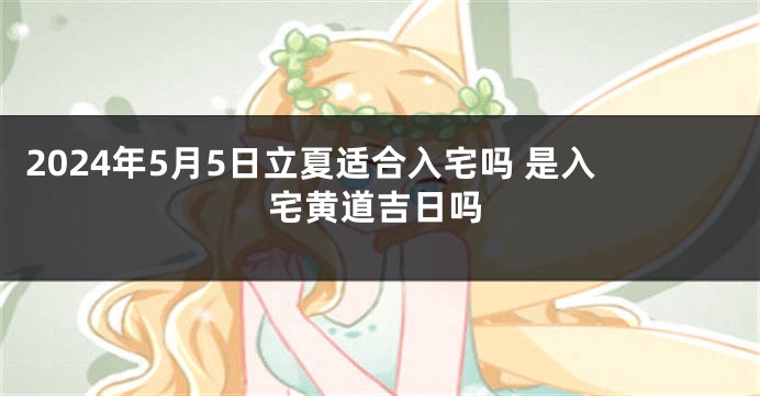2024年5月5日立夏适合入宅吗 是入宅黄道吉日吗