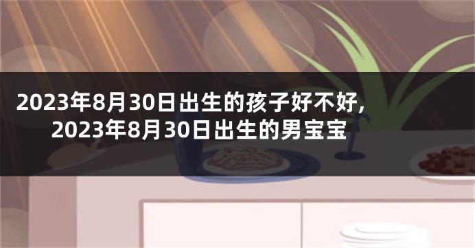 2023年8月30日出生的孩子好不好,2023年8月30日出生的男宝宝