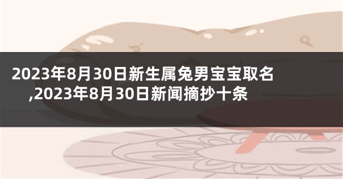 2023年8月30日新生属兔男宝宝取名,2023年8月30日新闻摘抄十条