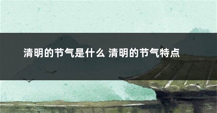 清明的节气是什么 清明的节气特点