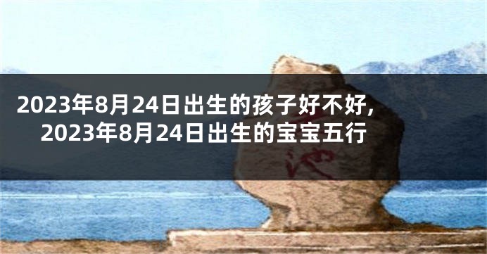 2023年8月24日出生的孩子好不好,2023年8月24日出生的宝宝五行