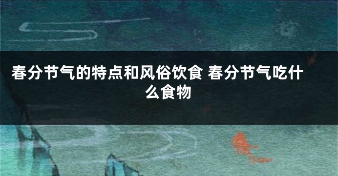 春分节气的特点和风俗饮食 春分节气吃什么食物