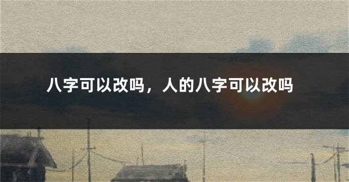 八字可以改吗，人的八字可以改吗