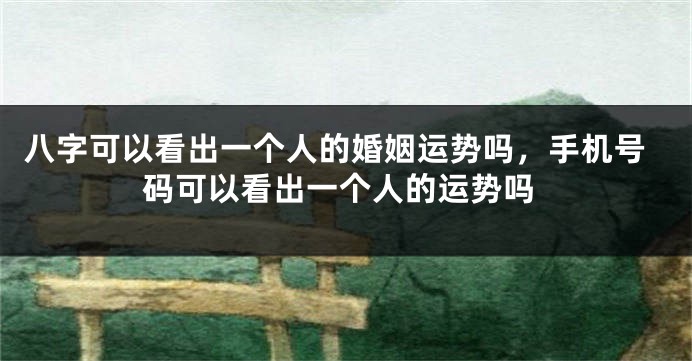 八字可以看出一个人的婚姻运势吗，手机号码可以看出一个人的运势吗