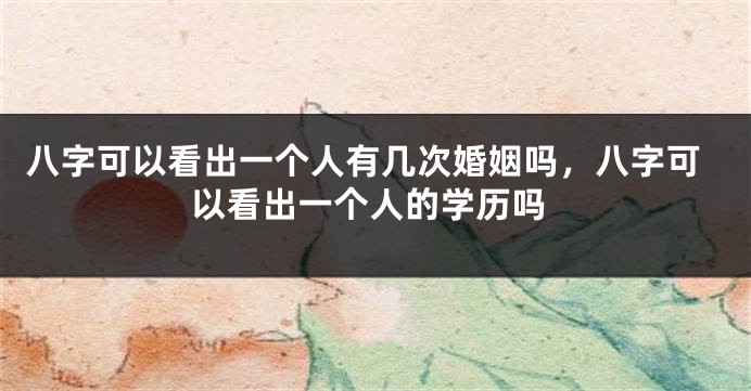 八字可以看出一个人有几次婚姻吗，八字可以看出一个人的学历吗