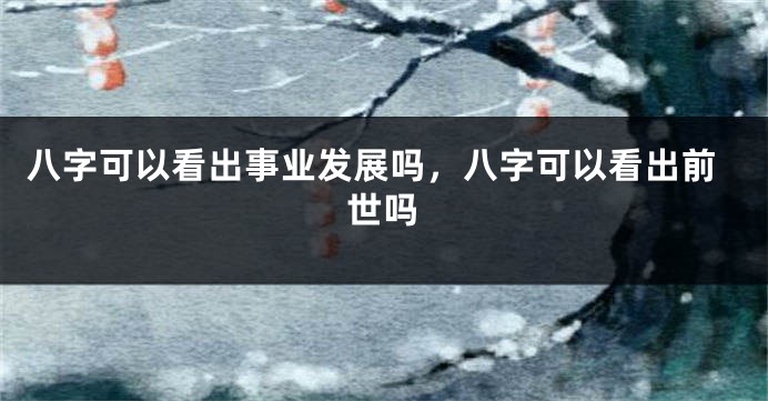 八字可以看出事业发展吗，八字可以看出前世吗