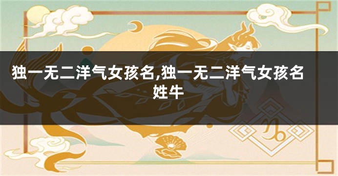 独一无二洋气女孩名,独一无二洋气女孩名姓牛