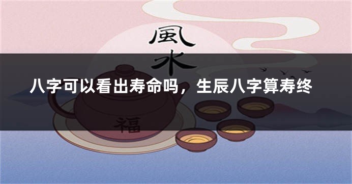 八字可以看出寿命吗，生辰八字算寿终