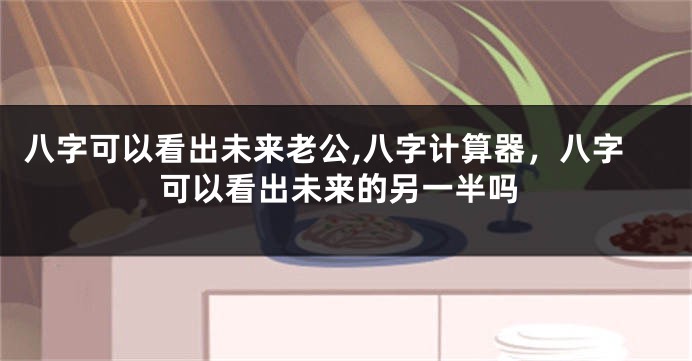 八字可以看出未来老公,八字计算器，八字可以看出未来的另一半吗