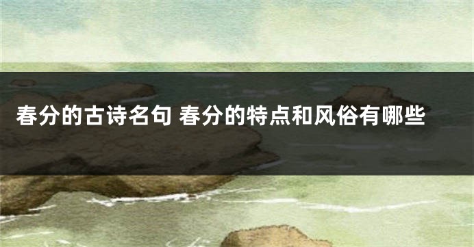 春分的古诗名句 春分的特点和风俗有哪些