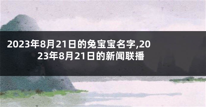 2023年8月21日的兔宝宝名字,2023年8月21日的新闻联播